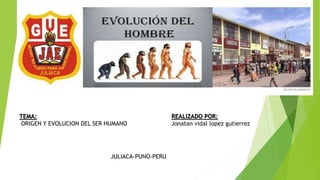 TEMA: 
ORIGEN Y EVOLUCION DEL SER HUMANO 
REALIZADO POR: 
Jonatan vidal lopez gutierrez 
JULIACA-PUNO-PERU 
 