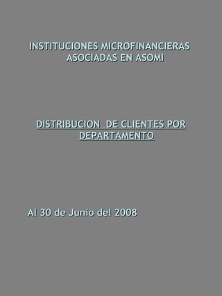 INSTITUCIONES MICROFINANCIERAS
       ASOCIADAS EN ASOMI




 DISTRIBUCION DE CLIENTES POR
         DEPARTAMENTO




Al 30 de Junio del 2008
 