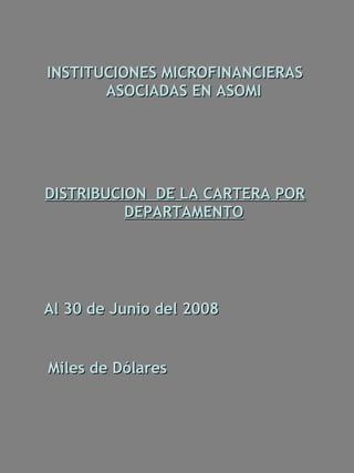 INSTITUCIONES MICROFINANCIERAS
       ASOCIADAS EN ASOMI




DISTRIBUCION DE LA CARTERA POR
          DEPARTAMENTO




Al 30 de Junio del 2008


Miles de Dólares
 