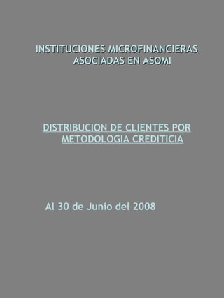 INSTITUCIONES MICROFINANCIERAS
       ASOCIADAS EN ASOMI




 DISTRIBUCION DE CLIENTES POR
     METODOLOGIA CREDITICIA




 Al 30 de Junio del 2008
 