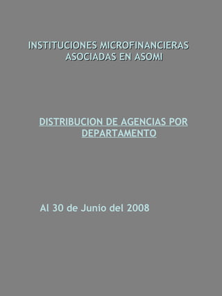 INSTITUCIONES MICROFINANCIERAS
       ASOCIADAS EN ASOMI




  DISTRIBUCION DE AGENCIAS POR
          DEPARTAMENTO




  Al 30 de Junio del 2008
 