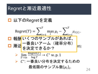 Regretȝum
? ¤Regretx
Regret ? =
?=1
?
max
?
?? ?
?=1
?
?? ? .
? 󻯣RegretС
? um르ꥺ [Lai&Robbins 85]
? lim
?
Regret(?)
log ?
 ?? w. p. 1
? ??: һֲQ뤿
ޤΥץ ?? ?.
24
ĤΥץ뤬С
һ`ࣨ_ʷֲ
QǤ뤫
 
