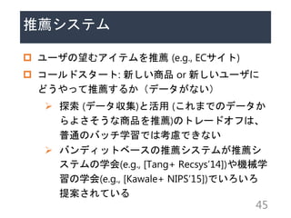 ]ƥ
? `ॢƥ] (e.g., EC)
? `ɥ`: ¤Ʒ or ¤`
ɤä]뤫ǩ`ʤ
? ̽ (ǩ`)Ȼ (ޤǤΥǩ`
褵Ʒ])Υȥ`ɥդϡ
ͨΥХåѧǤϿ]Ǥʤ
? Хǥåȥ٩`]ƥब]
ƥѧ(e.g., [Tang+ Recsys14])Cеѧ
ѧ(e.g., [Kawale+ NIPS15])Ǥ
᰸Ƥ
45
 