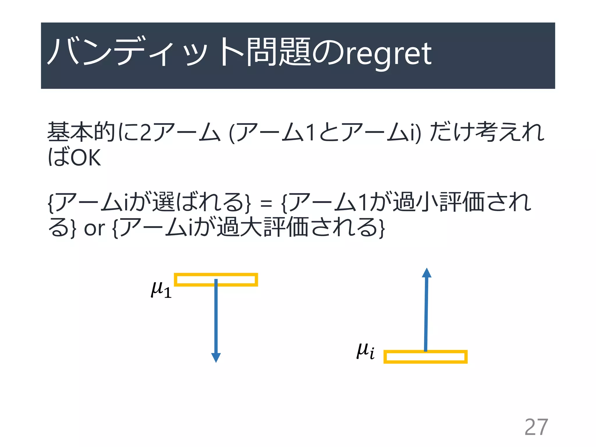バンディット問題のregret
基本的に2アーム (アーム1とアームi) だけ考えれ
ばOK
{アームiが選ばれる} = {アーム1が過小評価され
る} or {アームiが過大評価される}
27
𝜇1
𝜇𝑖
 