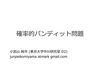 確率的バンディット問題
小宮山 純平 (東京大学中川研究室 D2)
junpeikomiyama atmark gmail.com
 