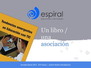 Un libro /
                        una
                        asociación


Jornada Espiral 2013 - 8/9 marzo | Juanmi Muñoz @mudejarico
 