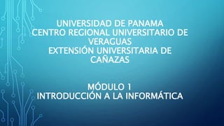 UNIVERSIDAD DE PANAMA
CENTRO REGIONAL UNIVERSITARIO DE
VERAGUAS
EXTENSIÓN UNIVERSITARIA DE
CAÑAZAS
MÓDULO 1
INTRODUCCIÓN A LA INFORMÁTICA
 