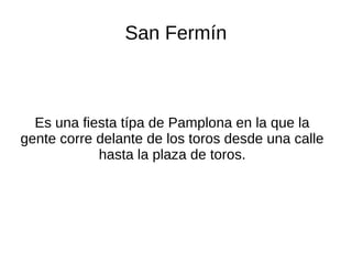 San Fermín
Es una fiesta típa de Pamplona en la que la
gente corre delante de los toros desde una calle
hasta la plaza de toros.
 