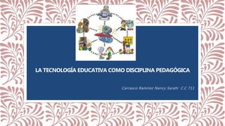 LA TECNOLOGÍA EDUCATIVA COMO DISCIPLINA PEDAGÓGICA
Carrasco Ramírez Nancy Sarahí C.C 711
 