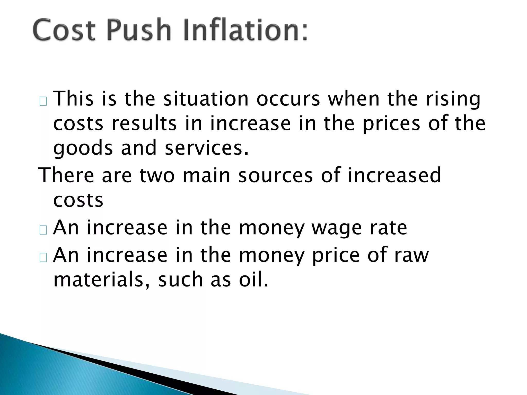 This is the situation occurs when the rising
costs results in increase in the prices of the
goods and services.
There are two main sources of increased
costs
An increase in the money wage rate
An increase in the money price of raw
materials, such as oil.
 