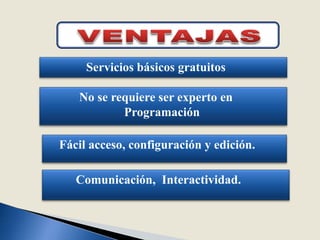 VENTAJASServicios básicos gratuitosNo se requiere ser experto en ProgramaciónFácil acceso, configuración y edición.Comunicación,  Interactividad.