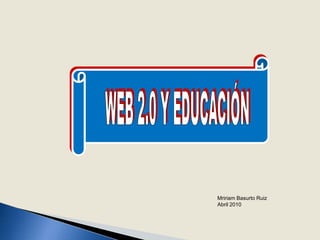 WEB 2.0 Y EDUCACIÓN Mririam Basurto Ruiz Abril 2010 