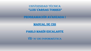 UNIVERSIDAD TÉCNICA
”LUIS VARGAS TORRES”
PROGRAMACIÓN AVANZADA I
MANUAL DE CSS
PABLO MARÍN ESCALANTE
VII ”A” DE INFORMÁTICA
 