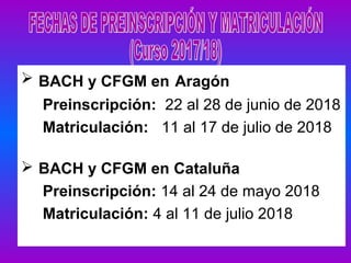  BACH y CFGM en Aragón
Preinscripción: 22 al 28 de junio de 2018
Matriculación: 11 al 17 de julio de 2018
 BACH y CFGM en Cataluña
Preinscripción: 14 al 24 de mayo 2018
Matriculación: 4 al 11 de julio 2018
 