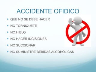 ACCIDENTE OFIDICO
 QUE NO SE DEBE HACER
 NO TORNIQUETE
 NO HIELO
 NO HACER INCISIONES
 NO SUCCIONAR
 NO SUMINISTRE BEBIDAS ALCOHOLICAS
 