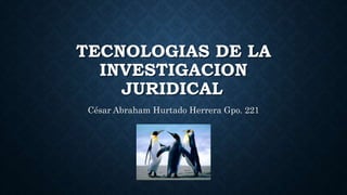 TECNOLOGIAS DE LA
INVESTIGACION
JURIDICAL
César Abraham Hurtado Herrera Gpo. 221
 
