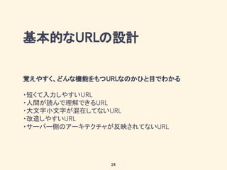 基本的な の設計
覚えやすく、どんな機能をもつ なのかひと目でわかる
・短くて入力しやすい
・人間が読んで理解できる
・大文字小文字が混在してない
・改造しやすい
・サーバー側のアーキテクチャが反映されてない
24
 
