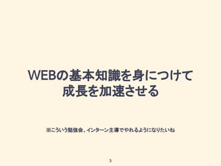 の基本知識を身につけて
成長を加速させる
3
※こういう勉強会、インターン主導でやれるようになりたいね
 