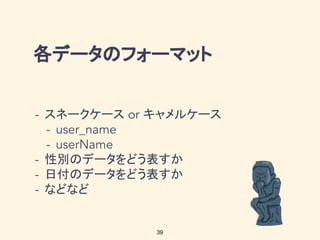 各データのフォーマット
39
スネークケース キャメルケース
性別のデータをどう表すか
日付のデータをどう表すか
などなど
 