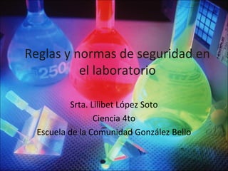 Reglas y normas de seguridad en
el laboratorio
Srta. Lilibet López Soto
Ciencia 4to
Escuela de la Comunidad González Bello
 