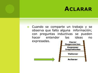A CLARAR

   Cuando se comparte un trabajo y se
    observa que falto alguna información;
    con preguntas inductivas se pueden
    hacer   entender     las   ideas   no
    expresadas.
 
