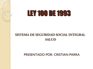 LEY 100 DE 1993

SISTEMA DE SEGURIDAD SOCIAL INTEGRAL
                SALUD



    PRESENTADO POR: CRISTIAN PARRA
 