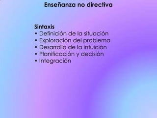 Enseñanza no directiva
Sintaxis
• Definición de la situación
• Exploración del problema
• Desarrollo de la intuición
• Planificación y decisión
• Integración
 