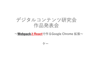ケー
デジタルコンテンツ研究会
作品発表会
～WebpackとReactで作るGoogle Chrome 拡張～とReact
 