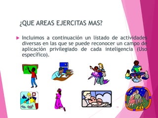 ¿QUE AREAS EJERCITAS MAS?
 Incluimos a continuación un listado de actividades
diversas en las que se puede reconocer un campo de
aplicación privilegiado de cada inteligencia (Uso
específico).
11
 