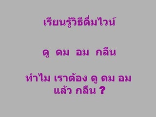 เรียนรู้วิธีดื่มไวน์ ดู  ดม  อม  กลืน ทำไม เราต้อง ดู ดม อม  แล้ว กลืน  ? 