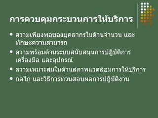 การควบคุมกระบวนการให้บริการ ความเพียงพอของบุคลากรในด้านจำนวน และทักษะความสามารถ ความพร้อมด้านระบบสนับสนุนการปฎิบัติการ เครื่องมือ และอุปกรณ์ ความเหมาะสมในด้านสภาพแวดล้อมการให้บริการ กลไก และวิธีการทวนสอบผลการปฎิบัติงาน 
