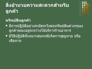 สิ่งอำนวยความสะดวกสำหรับลูกค้า ทรัพย์สินลูกค้า มีการปฎิบัติอย่างระมัดระวังต่อทรัพย์สินต่างๆของลูกค้าขณะอยู่ระหว่างใช้บริการร้านอาหาร มีวิธีปฎิบัติที่เหมาะสมกรณีเกิดการสูญหาย หรือ เสียหาย 
