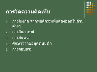 การวัดความคิดเห็น การสังเกต จากพฤติกรรมที่แสดงออกในด้านต่างๆ การสัมภาษณ์  การสนทนา ศึกษาจากข้อมูลที่บันทึก การสอบถาม 