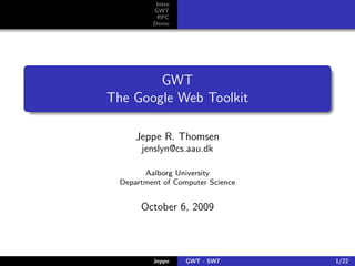 Intro
          GWT
           RPC
          Demo




        GWT
The Google Web Toolkit

      Jeppe R. Thomsen
       jenslyn@cs.aau.dk

        Aalborg University
  Department of Computer Science


       October 6, 2009



          Jeppe    GWT - SW7       1/22
 