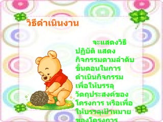 วิธีดำเนินงาน จะแสดงวิธีปฏิบัติ แสดงกิจกรรมตามลำดับขั้นตอนในการดำเนินกิจกรรมเพื่อให้บรรลุวัตถุประสงค์ของโครงการ หรือเพื่อให้บรรลุเป้าหมายของโครงการ 