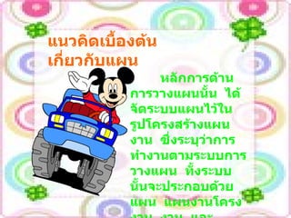 แนวคิดเบื้องต้นเกี่ยวกับแผน   หลักการด้านการวางแผนนั้น  ได้จัดระบบแผนไว้ในรูปโครงสร้างแผนงาน  ซึ่งระบุว่าการทำงานตามระบบการวางแผน  ทั้งระบบนั้นจะประกอบด้วย แผน  แผนงานโครงงาน  งาน  และกิจกรรม  ตามลำดับ 