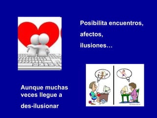 Posibilita encuentros,  afectos,  ilusiones… Aunque muchas veces llegue a  des-ilusionar 