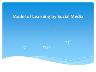 รูปแบบการเรียนรู้โดยใช้เครือข่ายสังคมModel of Learning by Social Mediaการประชุมเชิงปฏิบัติการ “เรื่องการดำเนินกิจกรรมบนระบบเครือข่ายสารสนเทศเพื่อพัฒนาการศึกษา ครั้งที่ 23”วันที่  27 มกราคม 2554 มหาวิทยาลัยมหิดล ศาลายา 
