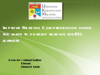 Improve Reading Comprehension online the ways to develop reading for ESL learners Done by : Milad Salim  Ehsan  Ahmed Ajab 