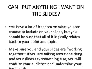 CAN I PUT ANYTHING I WANT ON THE SLIDES? <ul><li>You have a lot of freedom on what you can choose to include on your slide...