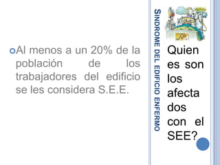 Sindrome del edificio enfermoAl menos a un 20% de la población de los trabajadores del edificio se les considera S.E.E.Quienes son los afectados con el SEE?