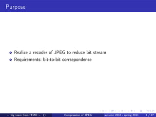 Purpose




    Realize a recoder of JPEG to reduce bit stream
    Requirements: bit-to-bit corrsepondense




-: big team from ITMO :-   ()   Compression of JPEG   autumn 2010 - spring 2011   3 / 27
 