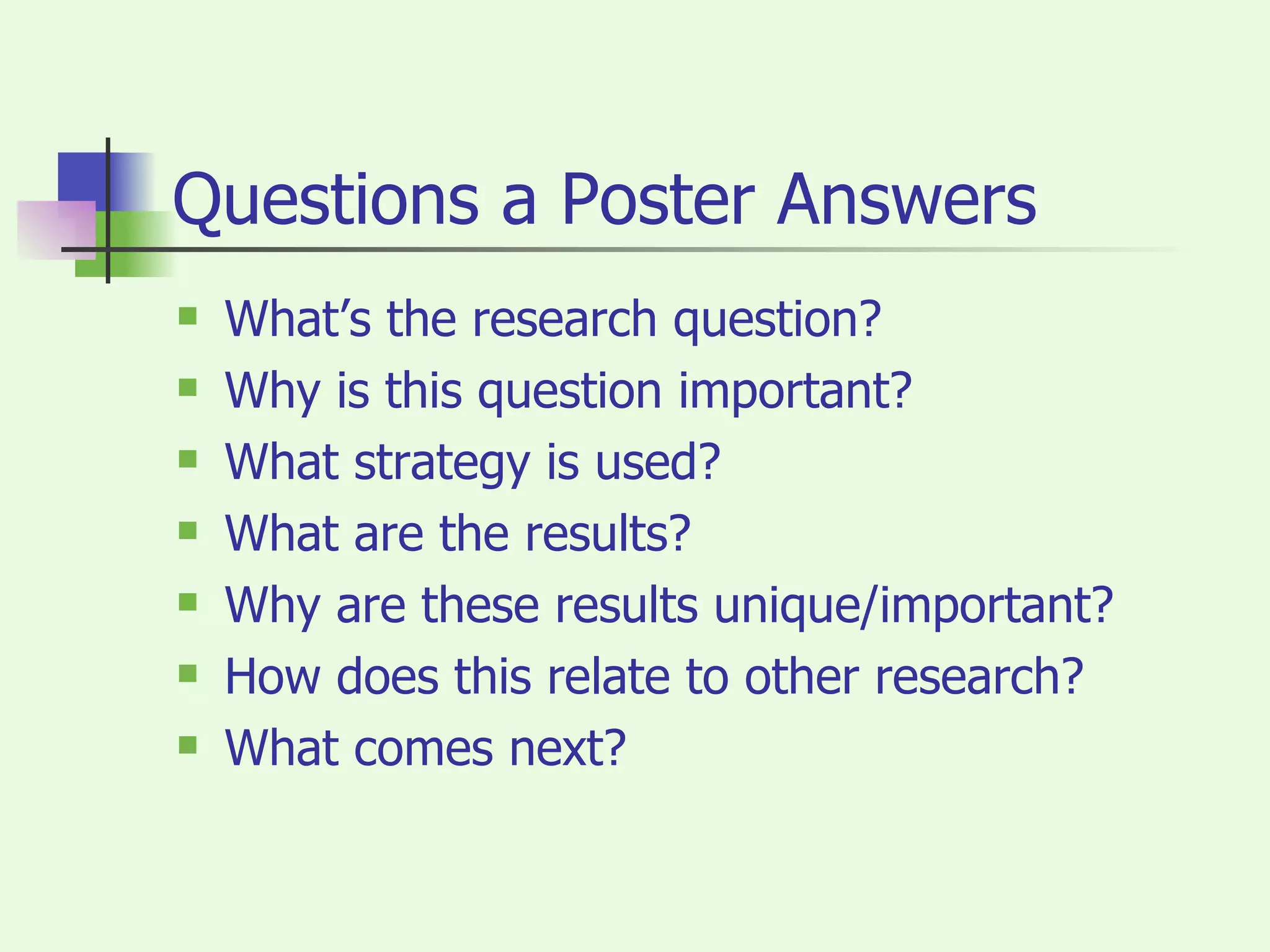 Questions a Poster Answers What’s the research question? Why is this question important? What strategy is used? What are the results? Why are these results unique/important? How does this relate to other research? What comes next? 