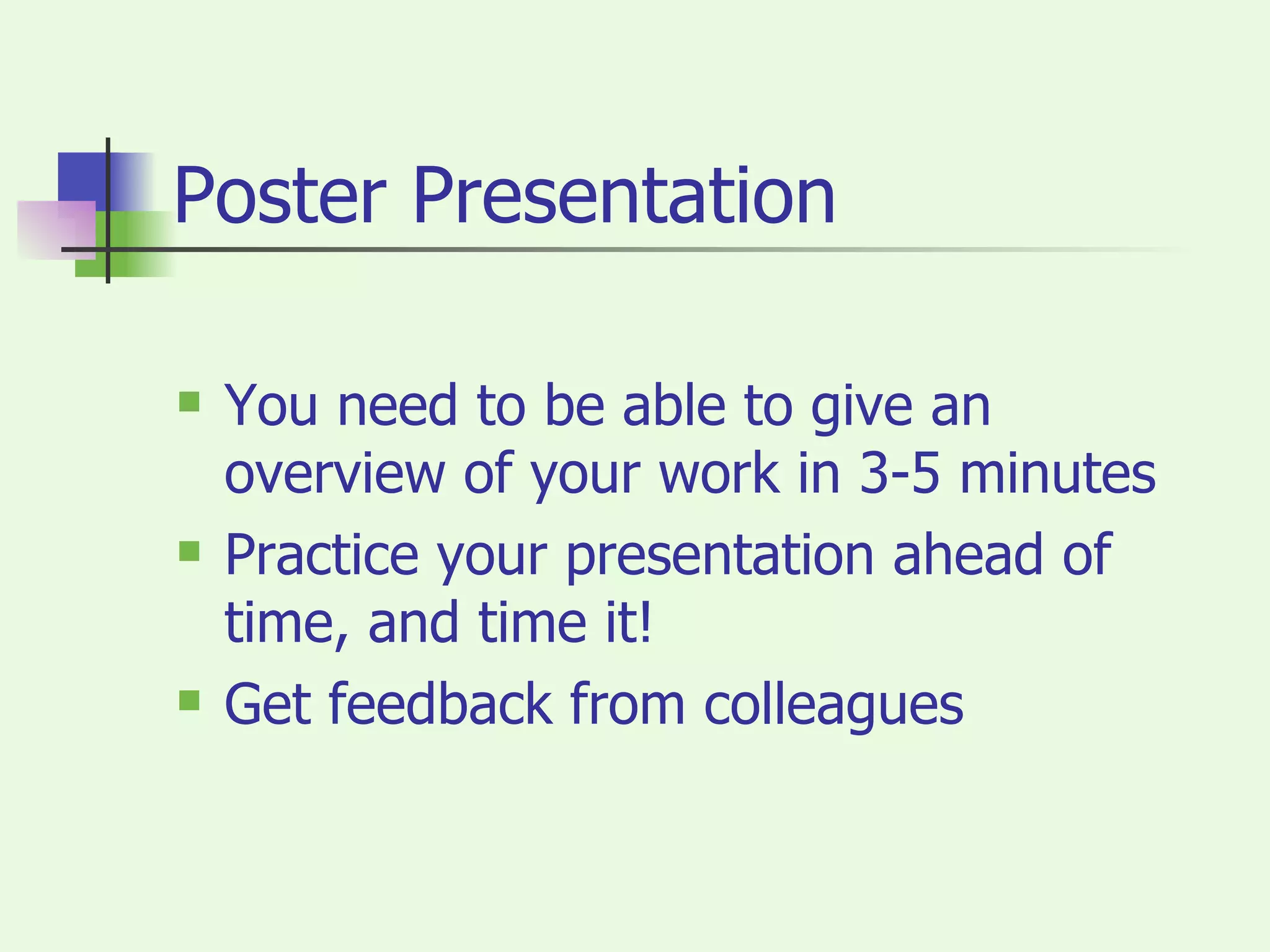 Poster Presentation You need to be able to give an overview of your work in 3-5 minutes Practice your presentation ahead of time, and time it! Get feedback from colleagues 