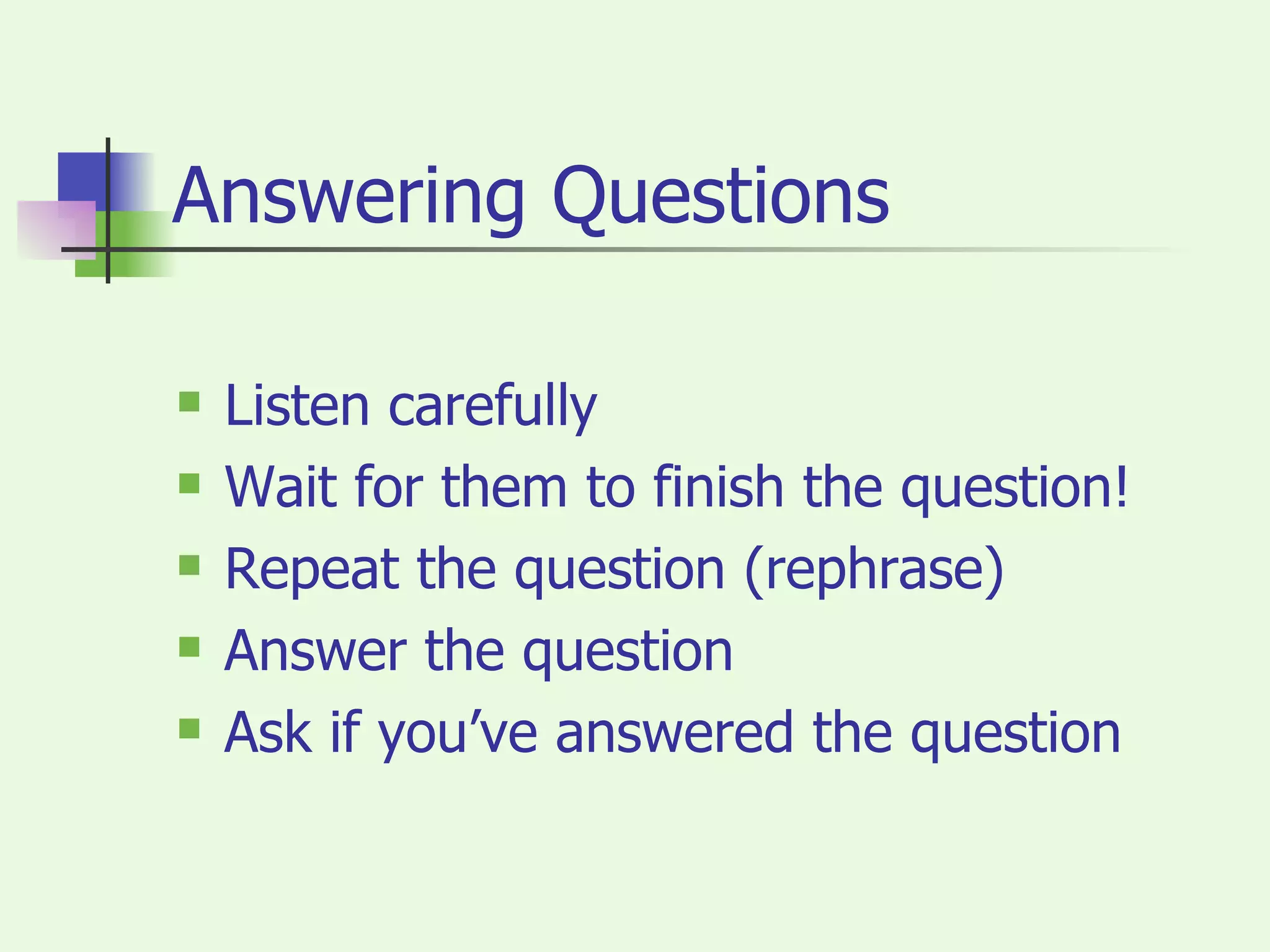Answering Questions Listen carefully Wait for them to finish the question! Repeat the question (rephrase) Answer the question Ask if you’ve answered the question 