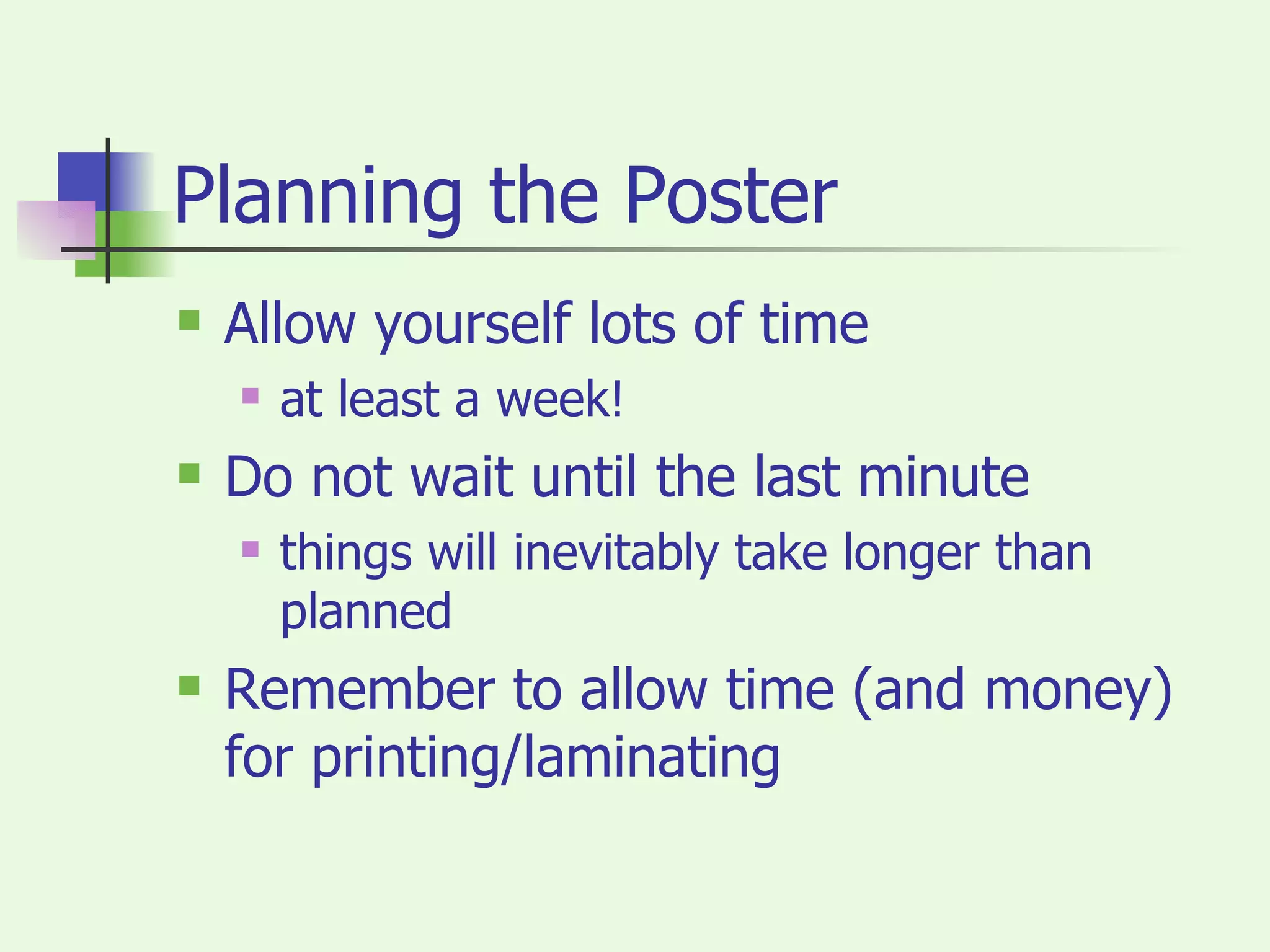 Planning the Poster Allow yourself lots of time at least a week! Do not wait until the last minute things will inevitably take longer than planned Remember to allow time (and money) for printing/laminating 