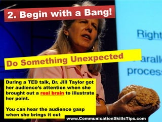 During a TED talk, Dr. Jill Taylor got
her audience’s attention when she
brought out a real brain to illustrate
her point.

You can hear the audience gasp
when she brings it out
                          www.CommunicationSkillsTips.com
 