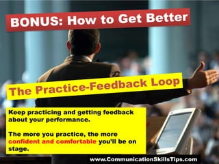 Keep practicing and getting feedback
about your performance.

The more you practice, the more
confident and comfortable you’ll be on
stage.
                        www.CommunicationSkillsTips.com
 