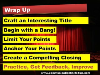 Craft an Interesting Title
Begin with a Bang!
Limit Your Points
Anchor Your Points
Create a Compelling Closing
Practice, Get Feedback, Improve
              www.CommunicationSkillsTips.com
 