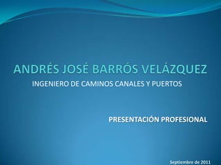 INGENIERO DE CAMINOS CANALES Y PUERTOS



                   PRESENTACIÓN PROFESIONAL




                                  Septiembre de 2011
 